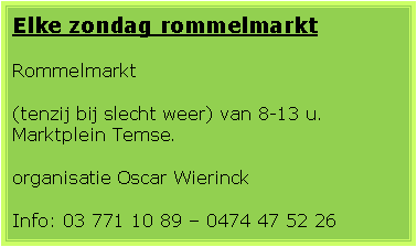 Tekstvak: Elke zondag rommelmarktRommelmarkt (tenzij bij slecht weer) van 8-13 u. Marktplein Temse. 
organisatie Oscar WierinckInfo: 03 771 10 89 � 0474 47 52 26